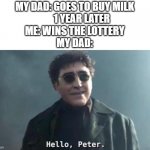 dad come back | MY DAD: GOES TO BUY MILK
       1 YEAR LATER
ME: WINS THE LOTTERY
MY DAD: | image tagged in hello peter | made w/ Imgflip meme maker