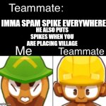 ME WHEN SPIKE SPAM BE LIKE: | IMMA SPAM SPIKE EVERYWHERE; HE ALSO PUTS SPIKES WHEN YOU ARE PLACING VILLAGE | image tagged in bloons td 6 teammate | made w/ Imgflip meme maker