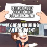 Happens to me all the timeee :’) | PERFECT INSULT I HAVE IN MIND FOR AN ARGUMENT; MY BRAIN DURING AN ARGUMENT | image tagged in woah this is worthless | made w/ Imgflip meme maker