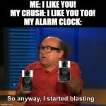 Me when the | ME: I LIKE YOU!
MY CRUSH: I LIKE YOU TOO!
MY ALARM CLOCK: | image tagged in so anyway i started blasting | made w/ Imgflip meme maker