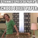 Are you challenging me | WORLD THINNEST PIECE OF PAPER: *EXISTS*; SCHOOL TOILET PAPER: | image tagged in are you challenging me,funny,memes,school | made w/ Imgflip meme maker