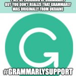 True story | Y'ALL BE LAUGHING AT GRAMMARLY
BUT YOU DON'T REALIZE THAT GRAMMARLY
WAS ORIGINALLY FROM UKRAINE; #GRAMMARLYSUPPORT | image tagged in grammarly,ukraine,support | made w/ Imgflip meme maker