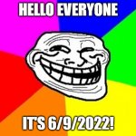 6/9/2022 | HELLO EVERYONE IT'S 6/9/2022! | image tagged in memes,troll face colored | made w/ Imgflip meme maker
