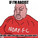 Barry from the EDL hates Muslims but loves curry on a Friday night | IF I'M RACIST; HOW COME I HAVE A BEER AND A CURRY ON A FRIDAY NIGHT? | image tagged in norf fc,memes,british | made w/ Imgflip meme maker