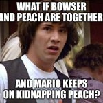 what if | WHAT IF BOWSER AND PEACH ARE TOGETHER, AND MARIO KEEPS ON KIDNAPPING PEACH? | image tagged in bill and ted whoa | made w/ Imgflip meme maker