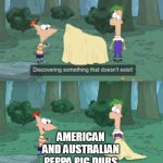 There's no american Peppa Pig dub | AMERICAN AND AUSTRALIAN PEPPA PIG DUBS | image tagged in discovering something that doesn t exist,peppa pig,phineas and ferb | made w/ Imgflip meme maker