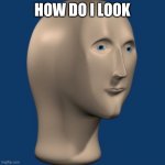 tell me | HOW DO I LOOK | image tagged in meme man | made w/ Imgflip meme maker