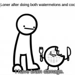aka the fruit smashing with head guy | The_Loner after doing both watermelons and coconuts | image tagged in i have brain damage,smashing | made w/ Imgflip meme maker