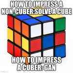 TRUE | HOW TO IMPRESS A NON-CUBER:SOLVE A CUBE; HOW TO IMPRESS A CUBER: GAN | image tagged in rubix cube | made w/ Imgflip meme maker