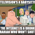 Teh Internet | IF TELEVISION'S A BABYSITTER, THE INTERNET IS A DRUNK LIBRARIAN WHO WON'T SHUT UP. | image tagged in peter griffin naked at internet cafe,drunk,librarian,internet,society | made w/ Imgflip meme maker