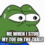 Enter a clever title for your gif! | ME WHEN I STUB MY TOE ON THE TABLE | image tagged in gifs,pepe,stop reading the tags,please,stop,why | made w/ Imgflip video-to-gif maker