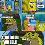 cold wheels | HELLO SIR WE ARE SELLING  HOTWHELLS WOULD YOU LIKE TO BY ONE NO THEY ARE TO HOT WE ALSO SELL COLD WHEELS COOOOLD WHEEL!! | image tagged in memes,chocolate spongebob | made w/ Imgflip meme maker