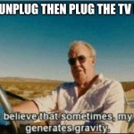 TV SMART | WHEN I UNPLUG THEN PLUG THE TV BACK IN | image tagged in i honestly believe that sometimes my genius it generates gravi | made w/ Imgflip meme maker