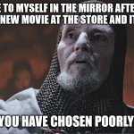 indiana jones grail knight poorly | ME TO MYSELF IN THE MIRROR AFTER I BOUGHT A NEW MOVIE AT THE STORE AND IT WAS BAD; YOU HAVE CHOSEN POORLY | image tagged in indiana jones grail knight poorly | made w/ Imgflip meme maker