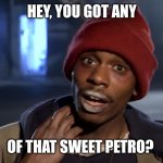 Gas prices gone wild | HEY, YOU GOT ANY; OF THAT SWEET PETRO? | image tagged in tyrone biggums | made w/ Imgflip meme maker