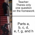 I go to Finland | Teacher: Theres only one question on the homework; Parts a, b, c, d, e, f, g, and h | image tagged in joe biden falls down the stairs | made w/ Imgflip meme maker