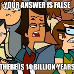 False answer | YOUR ANSWER IS FALSE; THERE IS 14 BILLION YEARS | image tagged in angry teammates glare at a opponent,memes,history | made w/ Imgflip meme maker