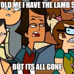 The end of the lamb sauce | YOU TOLD ME I HAVE THE LAMB SAUCE; BUT ITS ALL GONE | image tagged in angry teammates glare at a opponent,lamb sauce | made w/ Imgflip meme maker