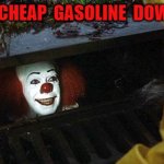 i have cheap gasoline down here | I  HAVE  CHEAP  GASOLINE  DOWN  HERE | image tagged in pennywise | made w/ Imgflip meme maker