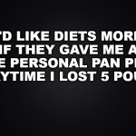 Solid Black Background | I'D LIKE DIETS MORE IF THEY GAVE ME A FREE PERSONAL PAN PIZZA EVERYTIME I LOST 5 POUNDS | image tagged in solid black background,dieting | made w/ Imgflip meme maker