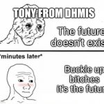 DHMIS meme | TONY FROM DHMIS; The future doesn't exist; Buckle up bitches it's the future | image tagged in minutes later omg,dhmis | made w/ Imgflip meme maker