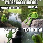 Boredom | HOW SHOULD I SPEND MY DAYS 
FEELING BORED LIKE HELL; WATCH ANIME ,NA; STUDY,NA; TEXT HER ,YA; WORKOUT,NA | image tagged in kermit frog waiting | made w/ Imgflip meme maker