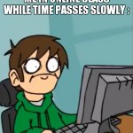 time passes slowly | ME IN ONLINE CLASS WHILE TIME PASSES SLOWLY : | image tagged in terrified edd | made w/ Imgflip meme maker