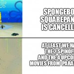 lol i know this is not helpful | SPONGEBOB SQUAREPANTS IS CANCELLED; AT LEAST WE HAVE THE 2 SPINOFFS AND THE 4 UPCOMING MOVIES FROM  PARAMOUNT + | image tagged in spongebob crying vs meh meme,spongebob,paramount,nickelodeon,cancelled,spongebob squarepants | made w/ Imgflip meme maker