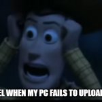Woody Visible Frustration | HOW I FEEL WHEN MY PC FAILS TO UPLOAD A VIDEO. | image tagged in woody visible frustration | made w/ Imgflip meme maker