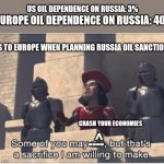 US When Putting Russia Oil Sanctions | US OIL DEPENDENCE ON RUSSIA: 3%; EUROPE OIL DEPENDENCE ON RUSSIA: 40%; US TO EUROPE WHEN PLANNING RUSSIA OIL SANCTIONS; CRASH YOUR ECONOMIES; ^; ---- | image tagged in some of you may die but that's a sacrifice i am willing to make,us,russia oil,europe oil,political meme | made w/ Imgflip meme maker