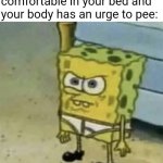 But I'm already comfortable in my bed! | When you're so comfortable in your bed and your body has an urge to pee: | image tagged in angry spongebob | made w/ Imgflip meme maker
