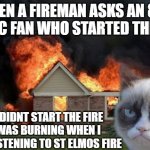 when an 80s music fan's house is on fire | WHEN A FIREMAN ASKS AN 80S MUSIC FAN WHO STARTED THE FIRE WE DIDNT START THE FIRE IT WAS BURNING WHEN I WAS LISTENING TO ST ELMOS FIRE | image tagged in memes,burn kitty,grumpy cat | made w/ Imgflip meme maker