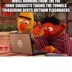 search it up | WHILE RUNNING FROM THE FBI ERNIE SUGGESTS TAKING THE TUNNELS TRIGGERING BERTS VIETNAM FLASHBACKS | image tagged in bert and ernie computer | made w/ Imgflip meme maker