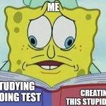 Sponge bob reading book | ME; STUDYING / DOING TEST; CREATING THIS STUPID MEME | image tagged in sponge bob reading book | made w/ Imgflip meme maker