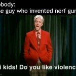 hi kids do you like violence | Nobody:
The guy who invented nerf guns: | image tagged in hi kids do you like violence | made w/ Imgflip meme maker