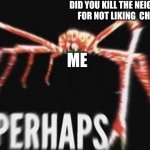 perhaps | DID YOU KILL THE NEIGHBORS  FOR NOT LIKING  CHEEMS; ME | image tagged in perhaps crab | made w/ Imgflip meme maker