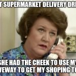 Hyacinth Bucket on phone | THAT SUPERMARKET DELIVERY DRIVER; SHE HAD THE CHEEK TO USE MY DRIVEWAY TO GET MY SHOPING TO ME | image tagged in hyacinth bucket on phone | made w/ Imgflip meme maker