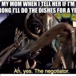 ah yes. the negotiator | MY MOM WHEN I TELL HER IF I'M WRONG I'LL DO THE DISHES FOR A YEAR | image tagged in ah yes the negotiator | made w/ Imgflip meme maker
