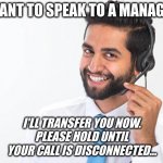 Read More by Reid Moore: How To Provide Cutting-Edge Customer Service | "I WANT TO SPEAK TO A MANAGER!"; I'LL TRANSFER YOU NOW.
PLEASE HOLD UNTIL
YOUR CALL IS DISCONNECTED... | image tagged in funny,reid moore,scam,how to,fraud | made w/ Imgflip meme maker