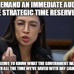 Audit DLS bank | I DEMAND AN IMMEDIATE AUDIT OF THE STRATEGIC TIME RESERVE BANK; WE DESERVE TO KNOW WHAT THE GOVERNMENT HAS BEEN DOING WITH ALL THE TIME WE'VE SAVED WITH DAY LIGHT SAVINGS | image tagged in aoc wants to audit day light savings | made w/ Imgflip meme maker