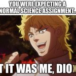 But it was me, Dioxide! | YOU WERE EXPECTING A 
NORMAL SCIENCE ASSIGNMENT... XIDE BUT IT WAS ME, DIO SCD | image tagged in but it was me dio,science,jojo's bizarre adventure,jojo,i literally did this for a science assignment | made w/ Imgflip meme maker