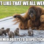 Just like that | AND JUST LIKE THAT WE ALL WENT FROM; BEING EPIDEMIOLOGISTS TO GEOPOLITICAL ANALYSTS | image tagged in just like that | made w/ Imgflip meme maker