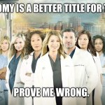 Grey’s I mean Gay’s Anatomy | GAY’S ANATOMY IS A BETTER TITLE FOR THIS SHOW. PROVE ME WRONG. | image tagged in grey's anatomy | made w/ Imgflip meme maker
