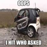 Smart Car Crash | OOPS; I HIT WHO ASKED | image tagged in smart car crash | made w/ Imgflip meme maker