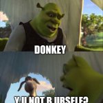 Shrek y u no | DONKEY; Y U NOT B URSELF? | image tagged in can you not x for five minutes | made w/ Imgflip meme maker