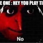 no | SOME ONE : HEY YOU PLAY TIKTO- | image tagged in oof,no | made w/ Imgflip meme maker