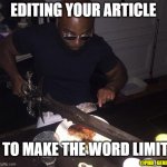 Word limit | EDITING YOUR ARTICLE; TO MAKE THE WORD LIMIT; @PHD_GENIE | image tagged in cutting steak with sword | made w/ Imgflip meme maker