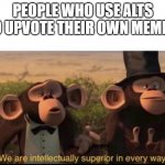 Image Title | PEOPLE WHO USE ALTS TO UPVOTE THEIR OWN MEMES: | image tagged in we are intellectually superior in every way | made w/ Imgflip meme maker