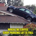 Scared Of Tall Ladders | WHEN THE COFFEE SHOP PARKING LOT IS FULL | image tagged in scared of tall ladders | made w/ Imgflip meme maker