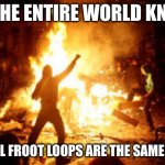 tr/ue | IF THE ENTIRE WORLD KNEW; THAT ALL FROOT LOOPS ARE THE SAME FLAVOR | image tagged in anarchy riot | made w/ Imgflip meme maker